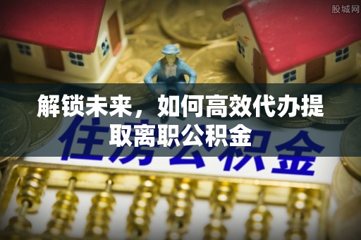椒江解锁未来，如何高效代办提取离职公积金
