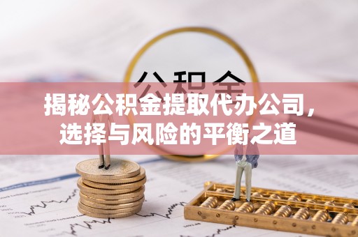 椒江揭秘公积金提取代办公司，选择与风险的平衡之道