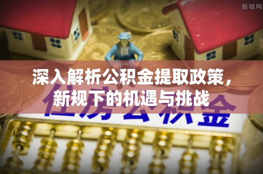 椒江深入解析公积金提取政策，新规下的机遇与挑战