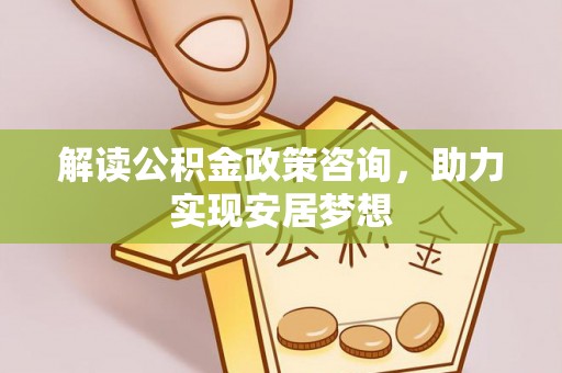 椒江解读公积金政策咨询，助力实现安居梦想