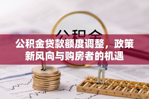 椒江公积金贷款额度调整，政策新风向与购房者的机遇