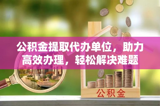 椒江公积金提取代办单位，助力高效办理，轻松解决难题