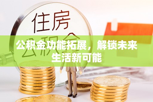 椒江公积金功能拓展，解锁未来生活新可能