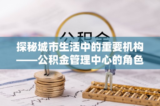 椒江探秘城市生活中的重要机构——公积金管理中心的角色与意义