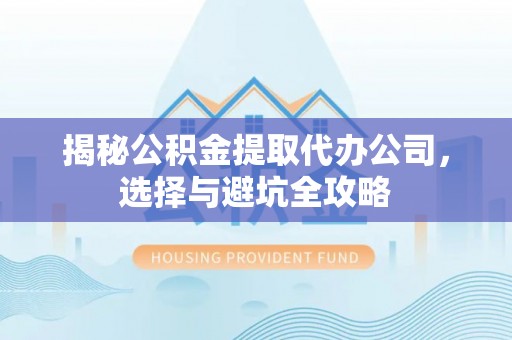 椒江揭秘公积金提取代办公司，选择与避坑全攻略