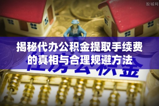 椒江揭秘代办公积金提取手续费的真相与合理规避方法
