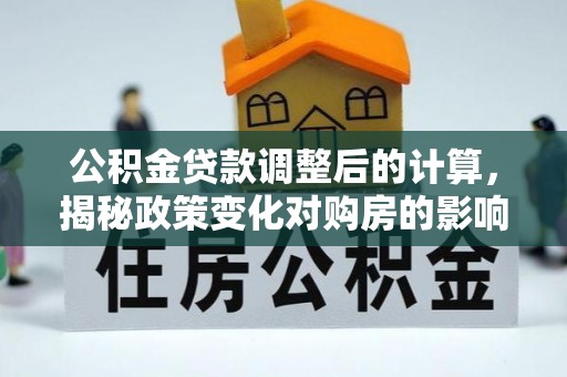 椒江公积金贷款调整后的计算，揭秘政策变化对购房的影响
