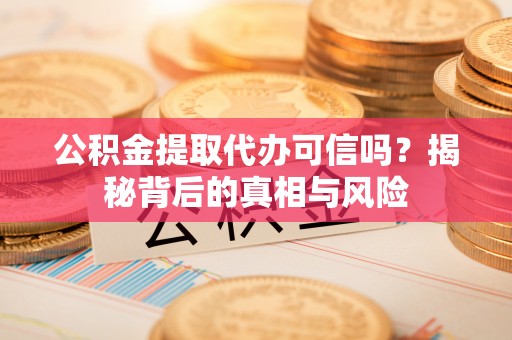 椒江公积金提取代办可信吗？揭秘背后的真相与风险