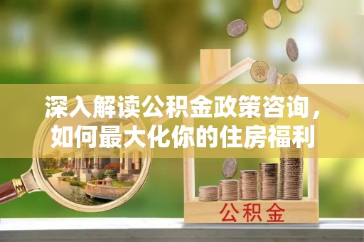 椒江深入解读公积金政策咨询，如何最大化你的住房福利