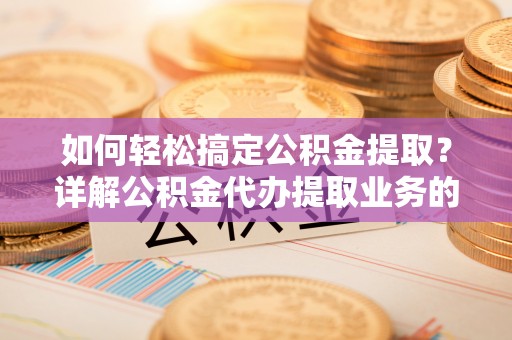 椒江如何轻松搞定公积金提取？详解公积金代办提取业务的便捷之道