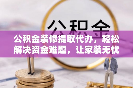 椒江公积金装修提取代办，轻松解决资金难题，让家装无忧