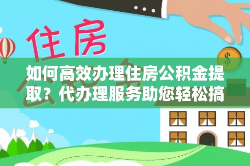 椒江如何高效办理住房公积金提取？代办理服务助您轻松搞定