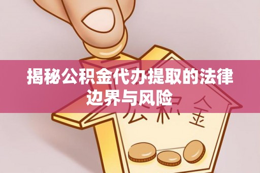 椒江揭秘公积金代办提取的法律边界与风险