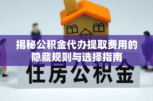 椒江揭秘公积金代办提取费用的隐藏规则与选择指南