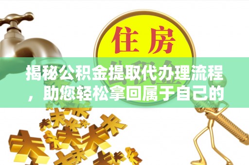椒江揭秘公积金提取代办理流程，助您轻松拿回属于自己的钱