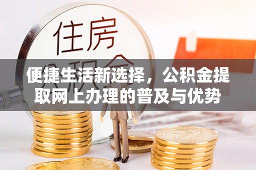 椒江便捷生活新选择，公积金提取网上办理的普及与优势