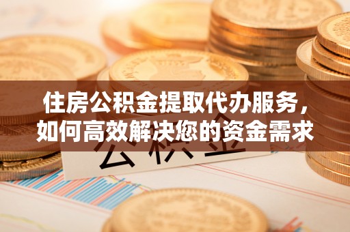 椒江住房公积金提取代办服务，如何高效解决您的资金需求