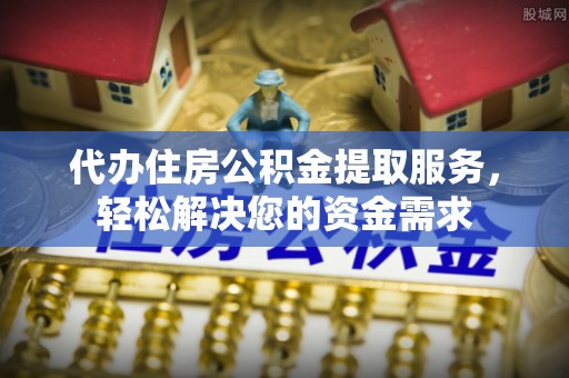 椒江代办住房公积金提取服务，轻松解决您的资金需求