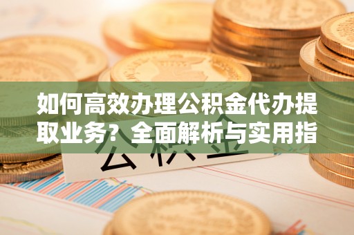 椒江如何高效办理公积金代办提取业务？全面解析与实用指南