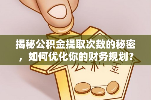 椒江揭秘公积金提取次数的秘密，如何优化你的财务规划？