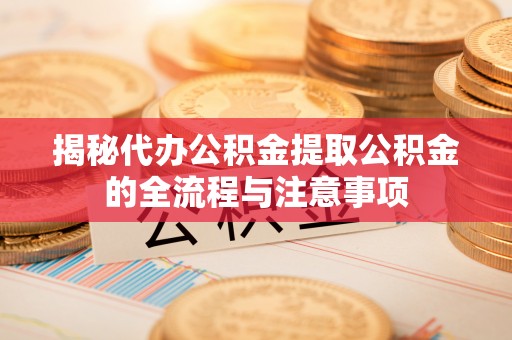 椒江揭秘代办公积金提取公积金的全流程与注意事项