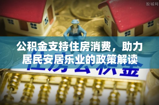 椒江公积金支持住房消费，助力居民安居乐业的政策解读