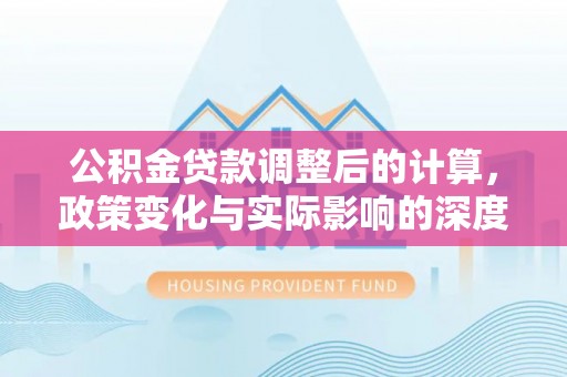 椒江公积金贷款调整后的计算，政策变化与实际影响的深度解析
