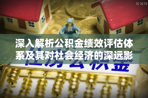 椒江深入解析公积金绩效评估体系及其对社会经济的深远影响