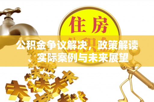 椒江公积金争议解决，政策解读、实际案例与未来展望