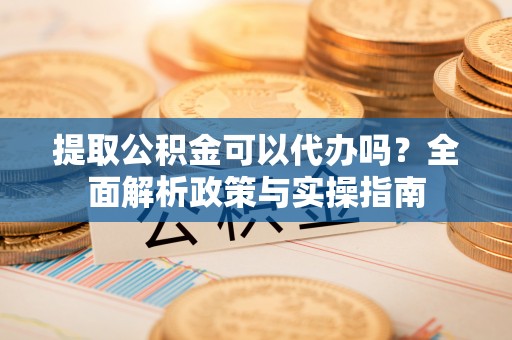 椒江提取公积金可以代办吗？全面解析政策与实操指南