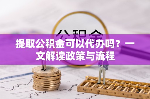 椒江提取公积金可以代办吗？一文解读政策与流程