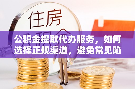 椒江公积金提取代办服务，如何选择正规渠道，避免常见陷阱