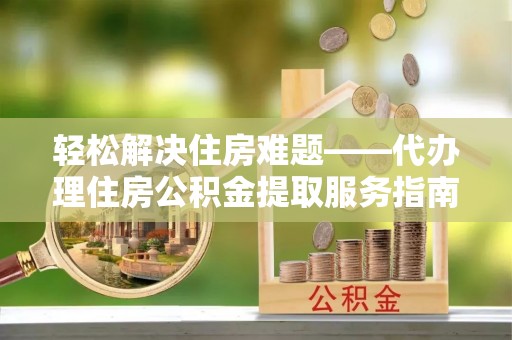 椒江轻松解决住房难题——代办理住房公积金提取服务指南