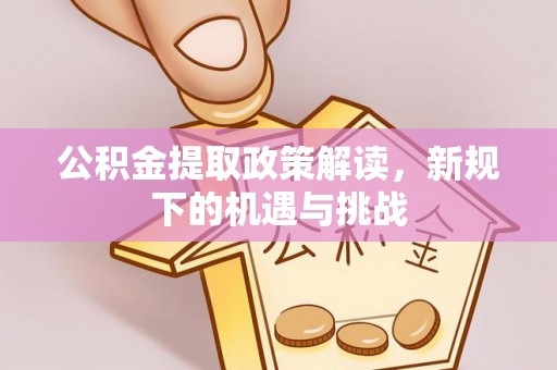 椒江公积金提取政策解读，新规下的机遇与挑战