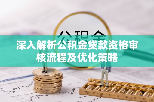 椒江深入解析公积金贷款资格审核流程及优化策略