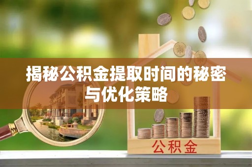 椒江揭秘公积金提取时间的秘密与优化策略