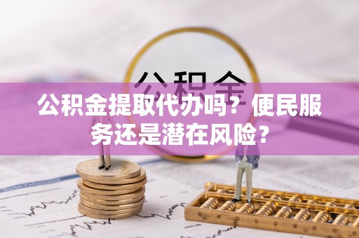椒江公积金提取代办吗？便民服务还是潜在风险？
