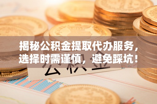 椒江揭秘公积金提取代办服务，选择时需谨慎，避免踩坑！