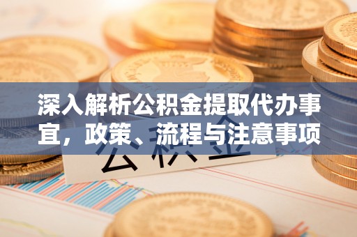 椒江深入解析公积金提取代办事宜，政策、流程与注意事项全攻略