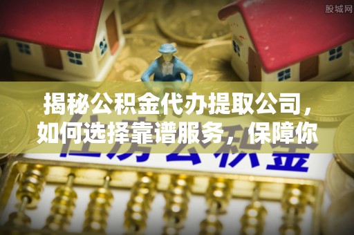 椒江揭秘公积金代办提取公司，如何选择靠谱服务，保障你的资金安全