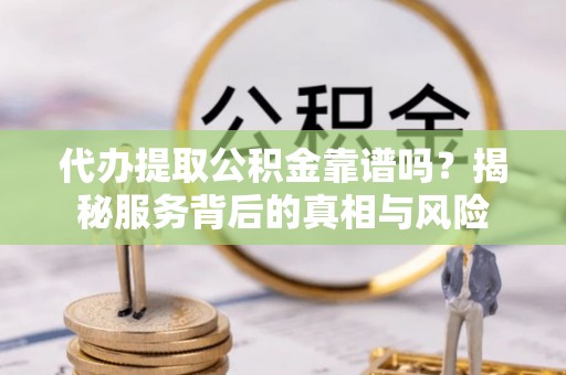 椒江代办提取公积金靠谱吗？揭秘服务背后的真相与风险