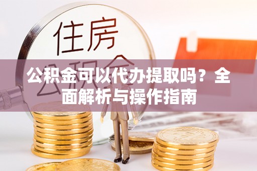 椒江公积金可以代办提取吗？全面解析与操作指南