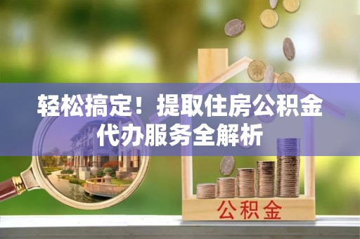 椒江轻松搞定！提取住房公积金代办服务全解析
