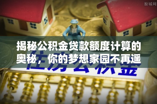 椒江揭秘公积金贷款额度计算的奥秘，你的梦想家园不再遥不可及