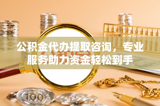 椒江公积金代办提取咨询，专业服务助力资金轻松到手