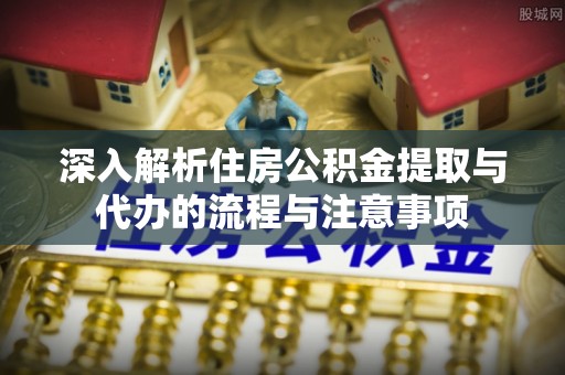 椒江深入解析住房公积金提取与代办的流程与注意事项
