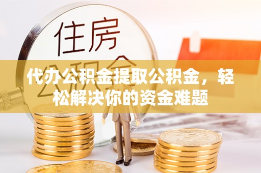 椒江代办公积金提取公积金，轻松解决你的资金难题