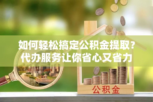 椒江如何轻松搞定公积金提取？代办服务让你省心又省力
