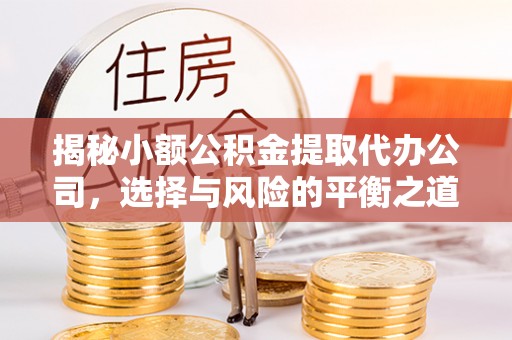 椒江揭秘小额公积金提取代办公司，选择与风险的平衡之道