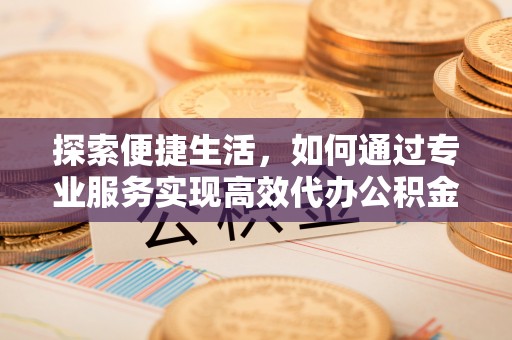 椒江探索便捷生活，如何通过专业服务实现高效代办公积金提取
